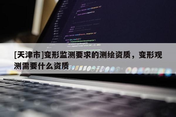 [天津市]变形监测要求的测绘资质，变形观测需要什么资质