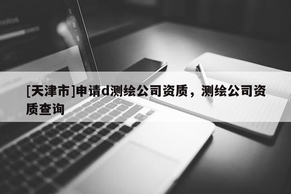 [天津市]申请d测绘公司资质，测绘公司资质查询