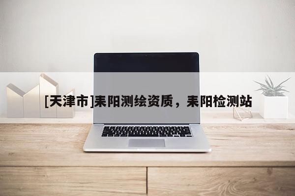 [天津市]耒阳测绘资质，耒阳检测站