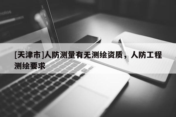 [天津市]人防测量有无测绘资质，人防工程测绘要求