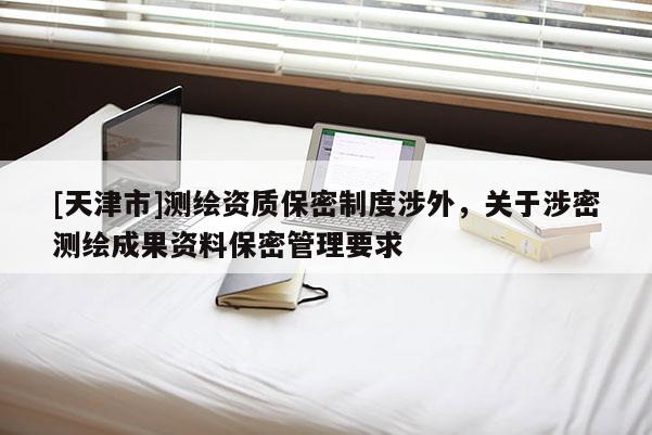 [天津市]测绘资质保密制度涉外，关于涉密测绘成果资料保密管理要求