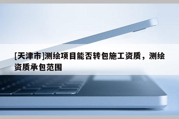 [天津市]测绘项目能否转包施工资质，测绘资质承包范围