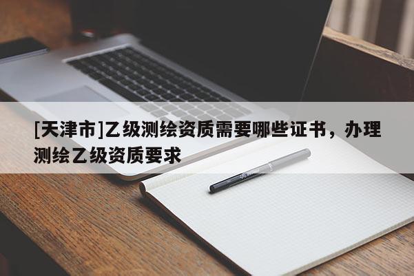 [天津市]乙级测绘资质需要哪些证书，办理测绘乙级资质要求