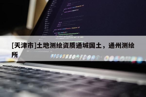 [天津市]土地测绘资质通城国土，通州测绘所