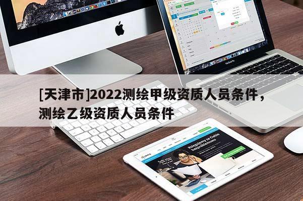 [天津市]2022测绘甲级资质人员条件，测绘乙级资质人员条件