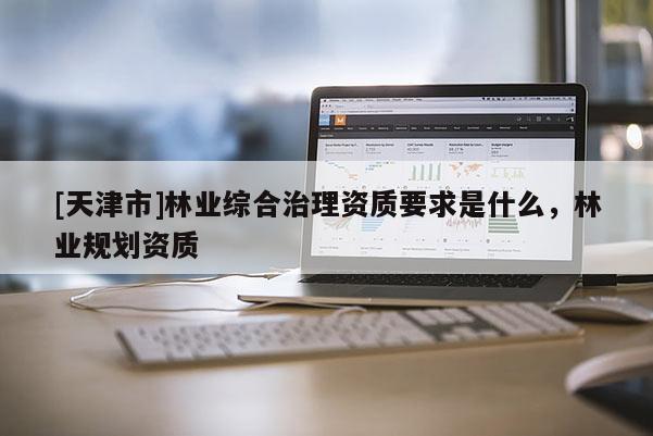 [天津市]林业综合治理资质要求是什么，林业规划资质