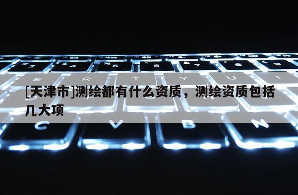 [天津市]测绘都有什么资质，测绘资质包括几大项