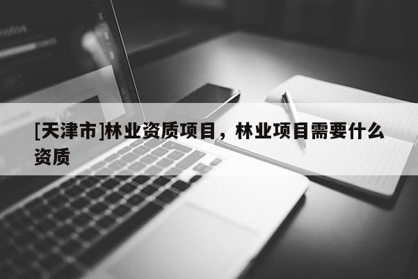 [天津市]林业资质项目，林业项目需要什么资质