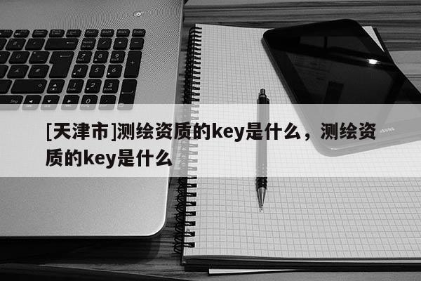 [天津市]测绘资质的key是什么，测绘资质的key是什么