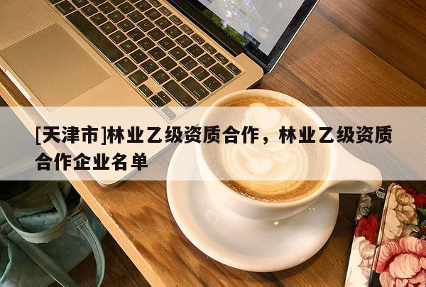 [天津市]林业乙级资质合作，林业乙级资质合作企业名单