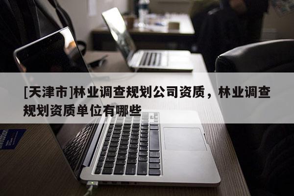 [天津市]林业调查规划公司资质，林业调查规划资质单位有哪些