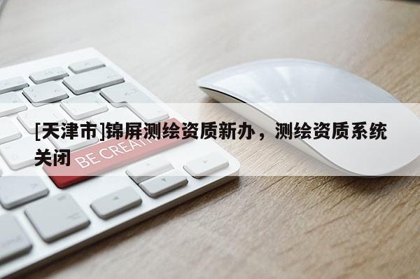 [天津市]锦屏测绘资质新办，测绘资质系统关闭