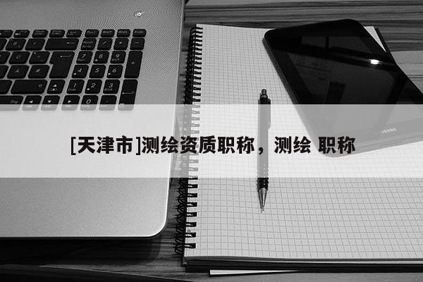 [天津市]测绘资质职称，测绘 职称
