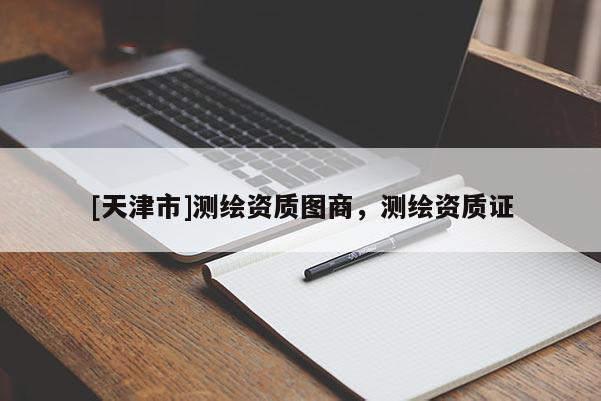 [天津市]测绘资质图商，测绘资质证