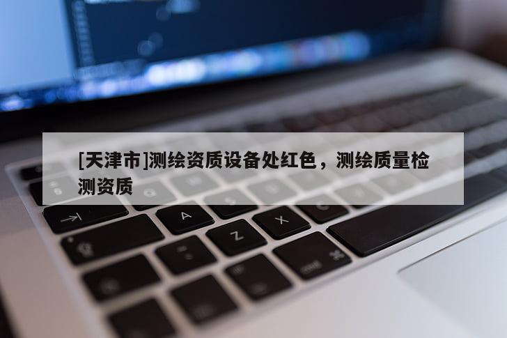 [天津市]测绘资质设备处红色，测绘质量检测资质