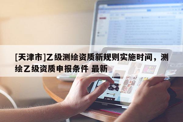 [天津市]乙级测绘资质新规则实施时间，测绘乙级资质申报条件 最新
