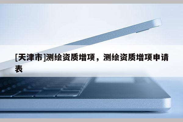 [天津市]测绘资质增项，测绘资质增项申请表