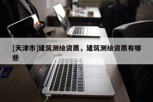 [天津市]建筑测绘资质，建筑测绘资质有哪些