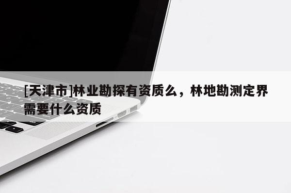 [天津市]林业勘探有资质么，林地勘测定界需要什么资质