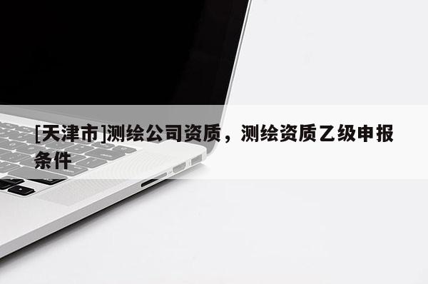 [天津市]测绘公司资质，测绘资质乙级申报条件