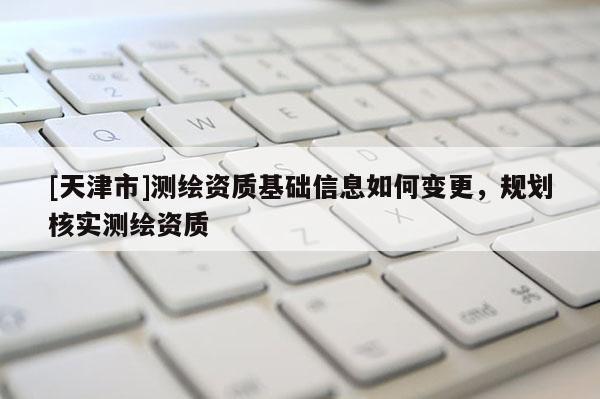 [天津市]测绘资质基础信息如何变更，规划核实测绘资质