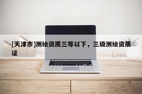 [天津市]测绘资质三等以下，三级测绘资质证