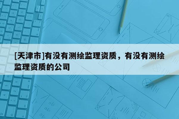 [天津市]有没有测绘监理资质，有没有测绘监理资质的公司