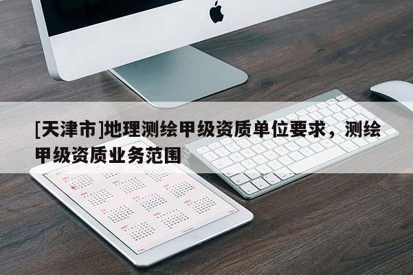 [天津市]地理测绘甲级资质单位要求，测绘甲级资质业务范围