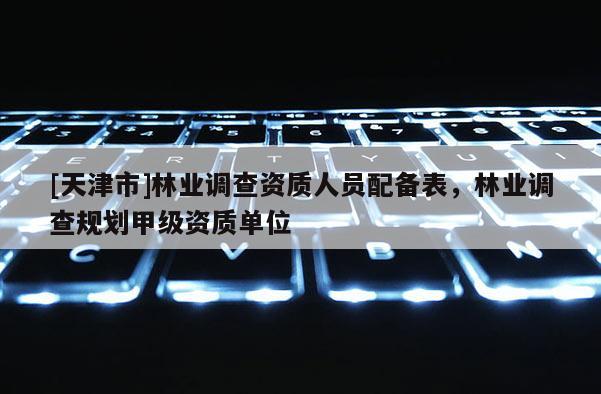 [天津市]林业调查资质人员配备表，林业调查规划甲级资质单位