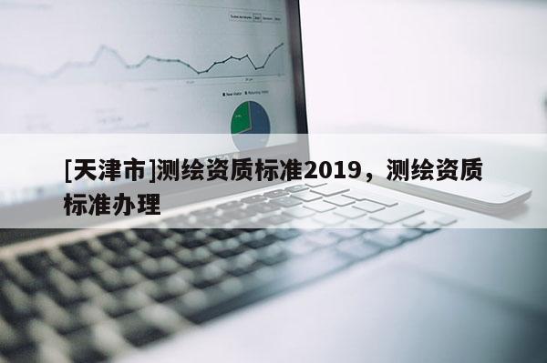 [天津市]测绘资质标准2019，测绘资质标准办理