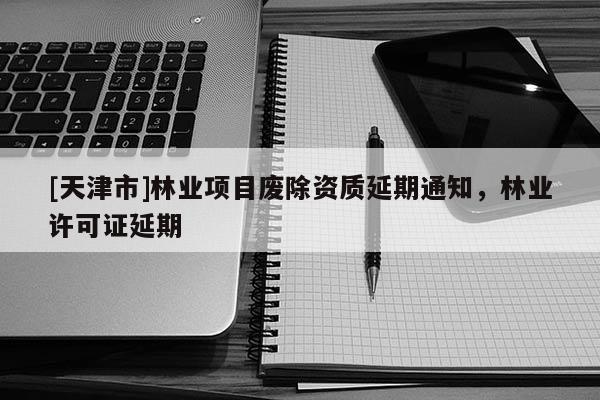 [天津市]林业项目废除资质延期通知，林业许可证延期