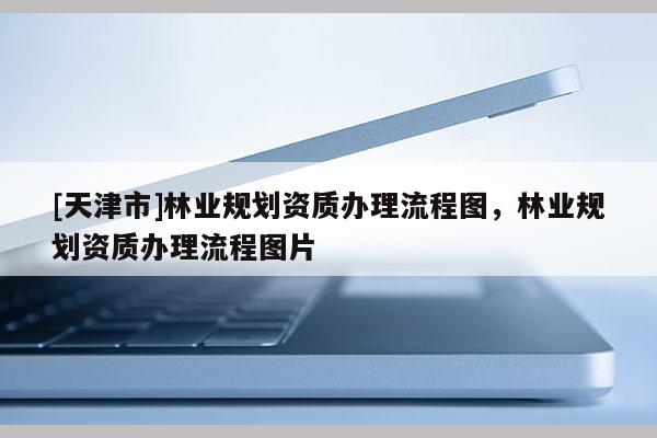 [天津市]林业规划资质办理流程图，林业规划资质办理流程图片