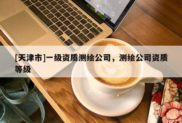 [天津市]一级资质测绘公司，测绘公司资质等级