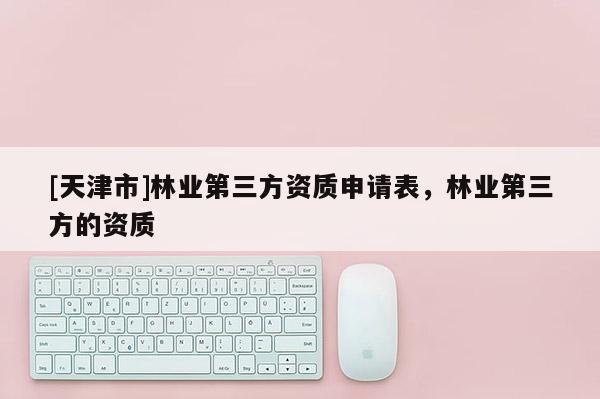 [天津市]林业第三方资质申请表，林业第三方的资质