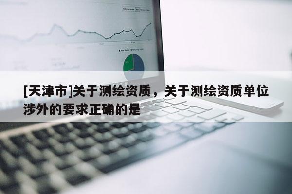 [天津市]关于测绘资质，关于测绘资质单位涉外的要求正确的是