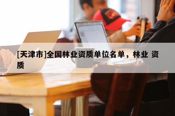 [天津市]全国林业资质单位名单，林业 资质