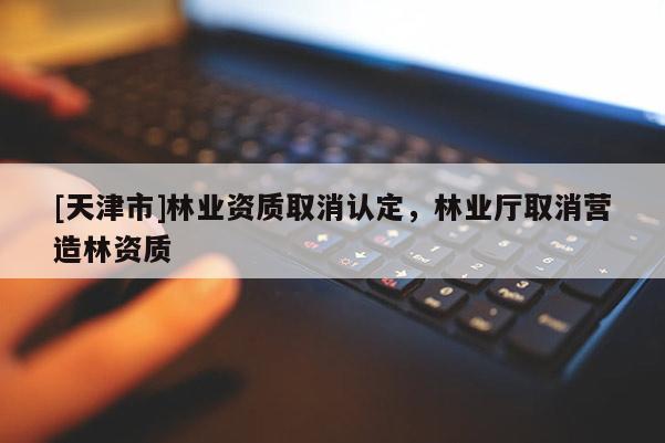 [天津市]林业资质取消认定，林业厅取消营造林资质