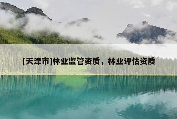 [天津市]林业监管资质，林业评估资质