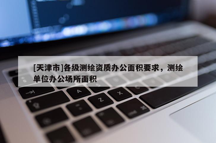 [天津市]各级测绘资质办公面积要求，测绘单位办公场所面积