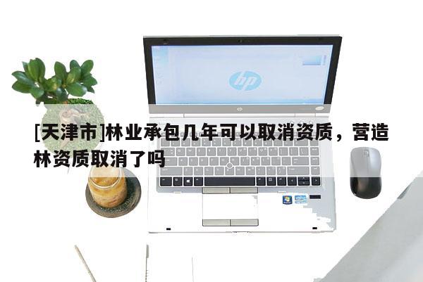 [天津市]林业承包几年可以取消资质，营造林资质取消了吗