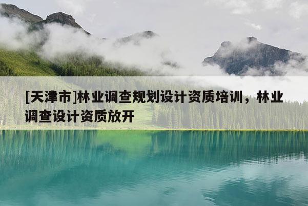 [天津市]林业调查规划设计资质培训，林业调查设计资质放开