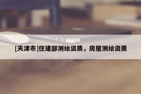 [天津市]住建部测绘资质，房屋测绘资质