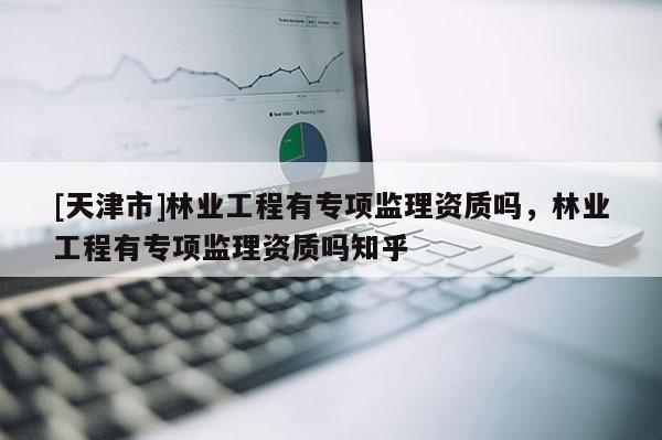[天津市]林业工程有专项监理资质吗，林业工程有专项监理资质吗知乎