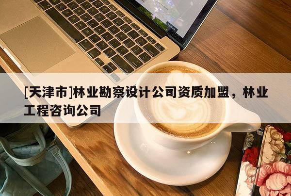 [天津市]林业勘察设计公司资质加盟，林业工程咨询公司