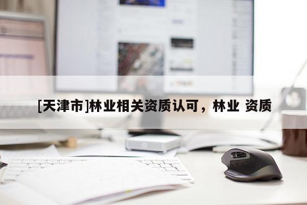 [天津市]林业相关资质认可，林业 资质