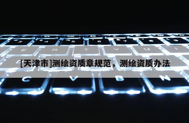 [天津市]测绘资质章规范，测绘资质办法