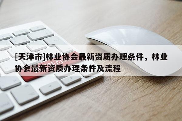 [天津市]林业协会最新资质办理条件，林业协会最新资质办理条件及流程