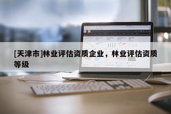 [天津市]林业评估资质企业，林业评估资质等级