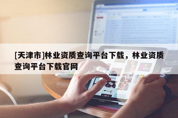 [天津市]林业资质查询平台下载，林业资质查询平台下载官网