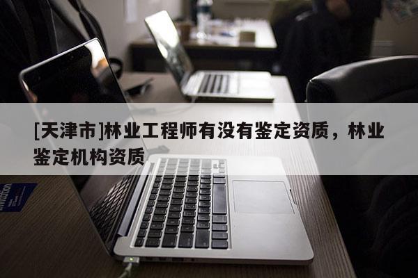[天津市]林业工程师有没有鉴定资质，林业鉴定机构资质